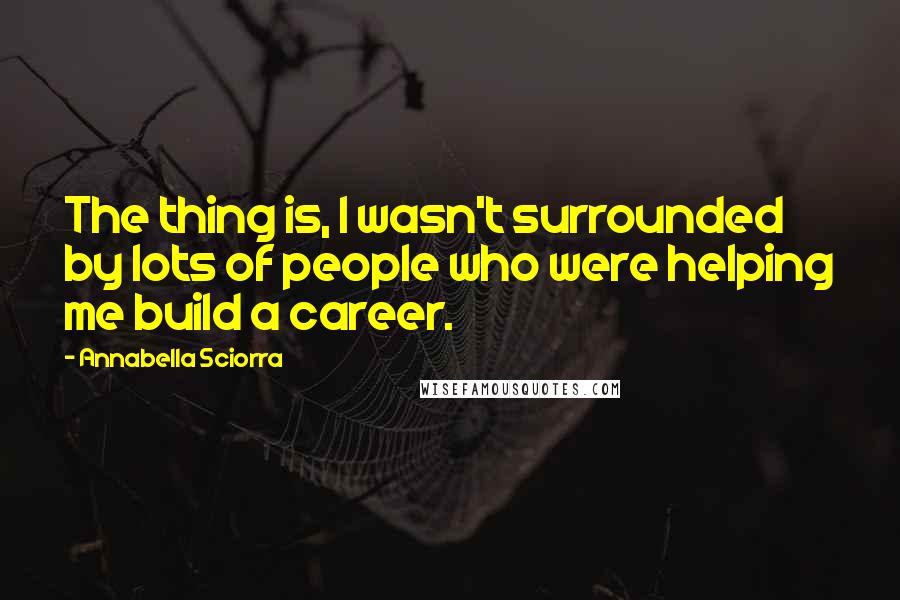 Annabella Sciorra Quotes: The thing is, I wasn't surrounded by lots of people who were helping me build a career.