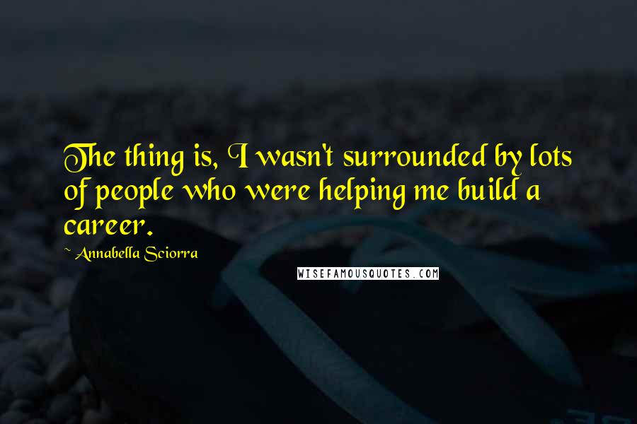 Annabella Sciorra Quotes: The thing is, I wasn't surrounded by lots of people who were helping me build a career.