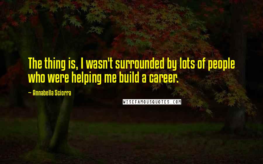 Annabella Sciorra Quotes: The thing is, I wasn't surrounded by lots of people who were helping me build a career.