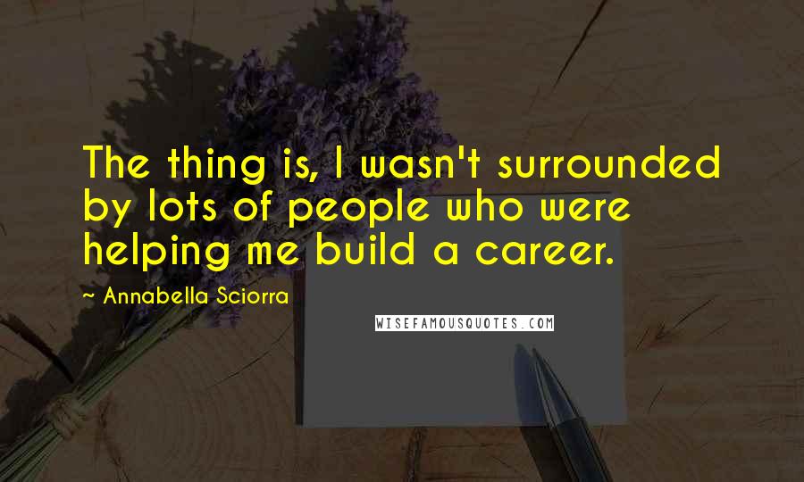 Annabella Sciorra Quotes: The thing is, I wasn't surrounded by lots of people who were helping me build a career.