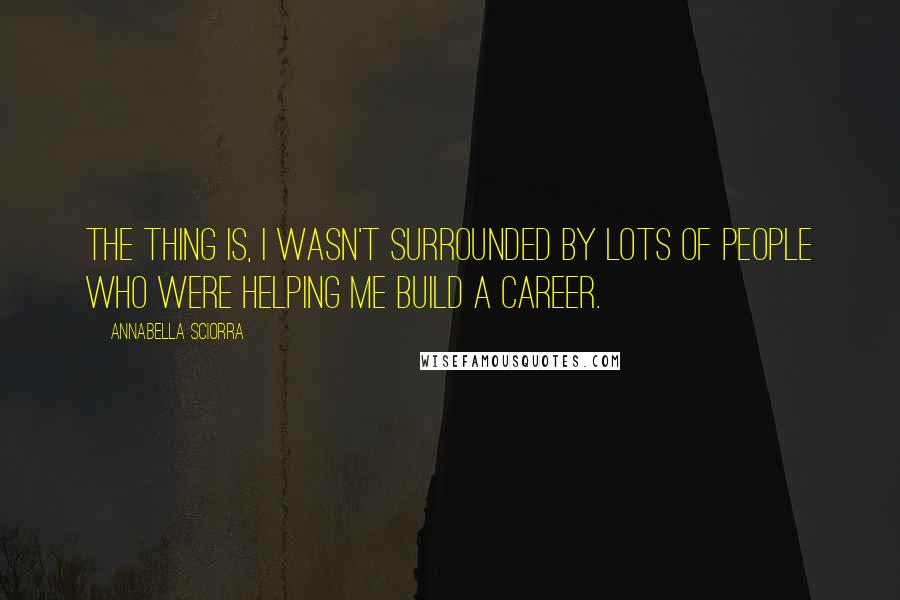 Annabella Sciorra Quotes: The thing is, I wasn't surrounded by lots of people who were helping me build a career.