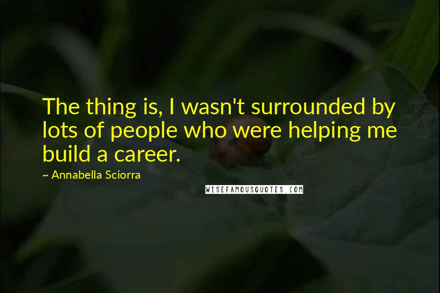 Annabella Sciorra Quotes: The thing is, I wasn't surrounded by lots of people who were helping me build a career.