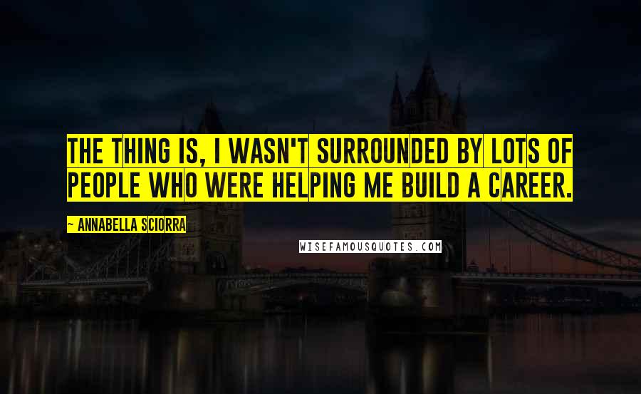 Annabella Sciorra Quotes: The thing is, I wasn't surrounded by lots of people who were helping me build a career.