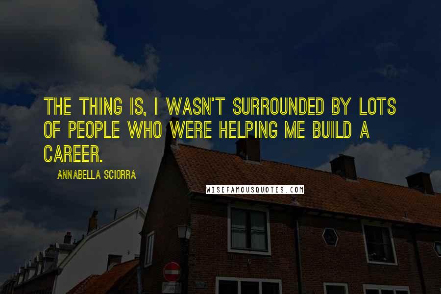 Annabella Sciorra Quotes: The thing is, I wasn't surrounded by lots of people who were helping me build a career.