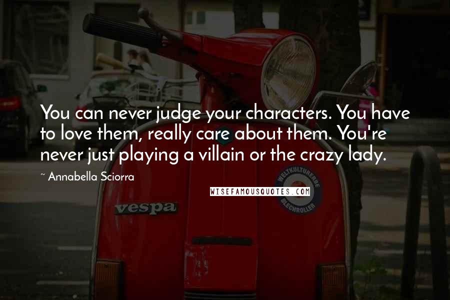 Annabella Sciorra Quotes: You can never judge your characters. You have to love them, really care about them. You're never just playing a villain or the crazy lady.