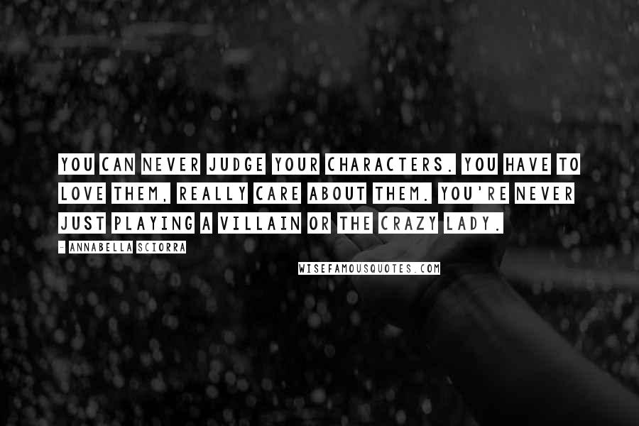 Annabella Sciorra Quotes: You can never judge your characters. You have to love them, really care about them. You're never just playing a villain or the crazy lady.