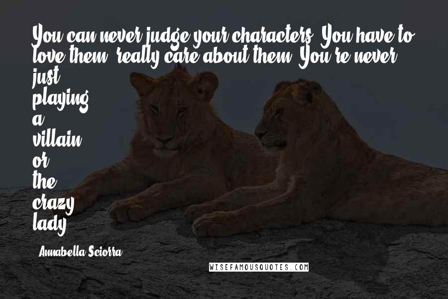 Annabella Sciorra Quotes: You can never judge your characters. You have to love them, really care about them. You're never just playing a villain or the crazy lady.