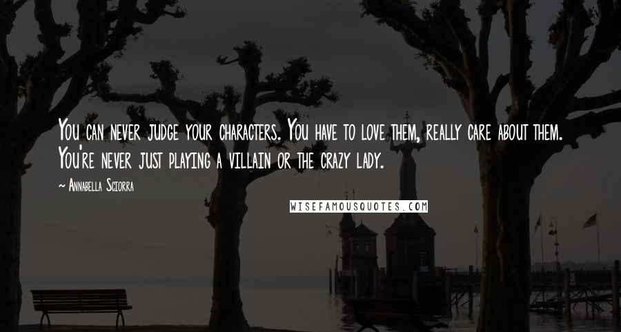 Annabella Sciorra Quotes: You can never judge your characters. You have to love them, really care about them. You're never just playing a villain or the crazy lady.