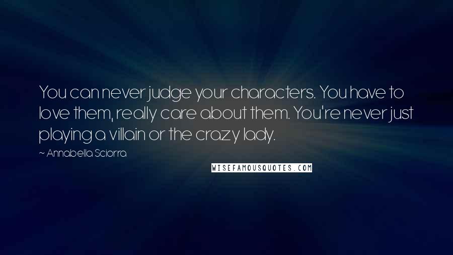 Annabella Sciorra Quotes: You can never judge your characters. You have to love them, really care about them. You're never just playing a villain or the crazy lady.