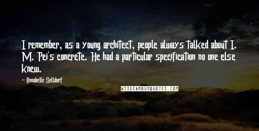 Annabelle Selldorf Quotes: I remember, as a young architect, people always talked about I. M. Pei's concrete. He had a particular specification no one else knew.