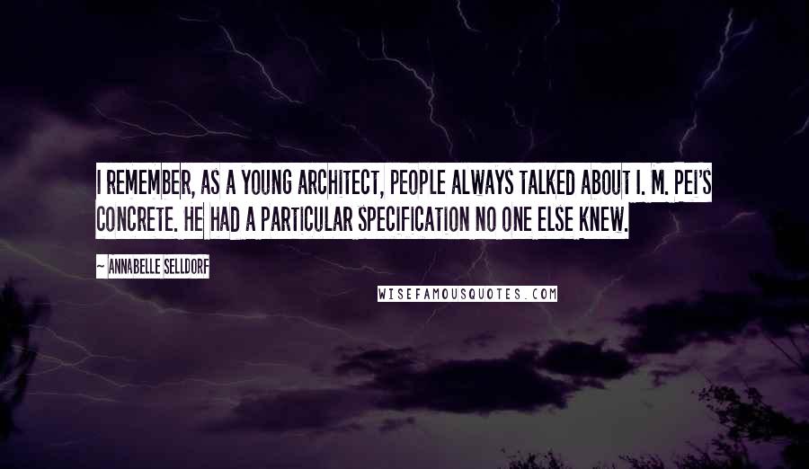 Annabelle Selldorf Quotes: I remember, as a young architect, people always talked about I. M. Pei's concrete. He had a particular specification no one else knew.