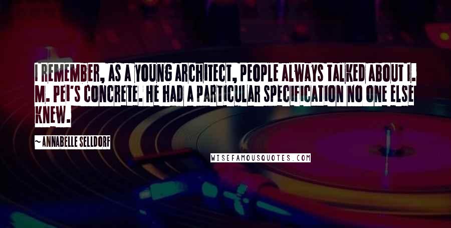 Annabelle Selldorf Quotes: I remember, as a young architect, people always talked about I. M. Pei's concrete. He had a particular specification no one else knew.