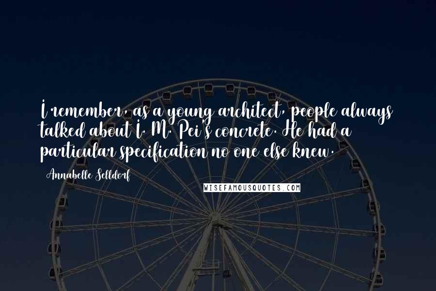 Annabelle Selldorf Quotes: I remember, as a young architect, people always talked about I. M. Pei's concrete. He had a particular specification no one else knew.