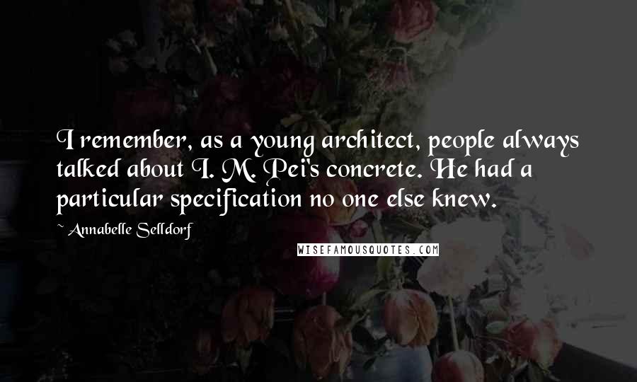 Annabelle Selldorf Quotes: I remember, as a young architect, people always talked about I. M. Pei's concrete. He had a particular specification no one else knew.