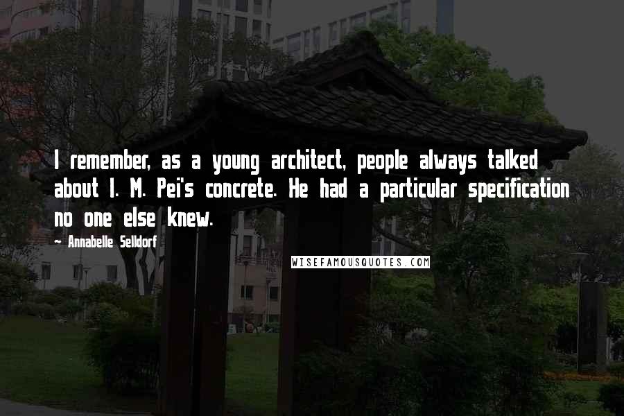 Annabelle Selldorf Quotes: I remember, as a young architect, people always talked about I. M. Pei's concrete. He had a particular specification no one else knew.