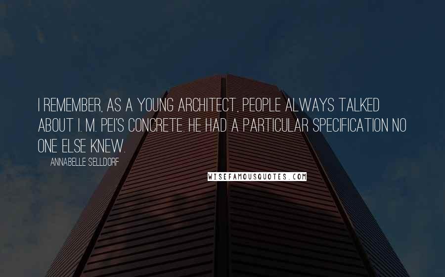 Annabelle Selldorf Quotes: I remember, as a young architect, people always talked about I. M. Pei's concrete. He had a particular specification no one else knew.