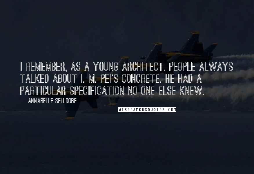 Annabelle Selldorf Quotes: I remember, as a young architect, people always talked about I. M. Pei's concrete. He had a particular specification no one else knew.