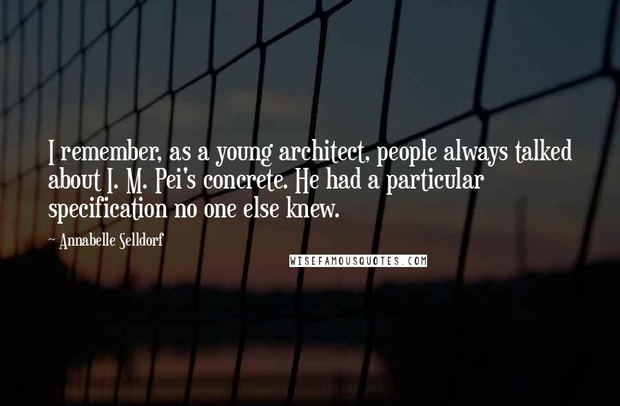 Annabelle Selldorf Quotes: I remember, as a young architect, people always talked about I. M. Pei's concrete. He had a particular specification no one else knew.