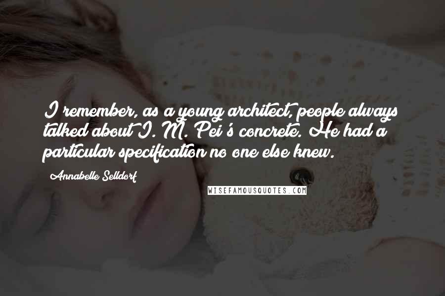Annabelle Selldorf Quotes: I remember, as a young architect, people always talked about I. M. Pei's concrete. He had a particular specification no one else knew.