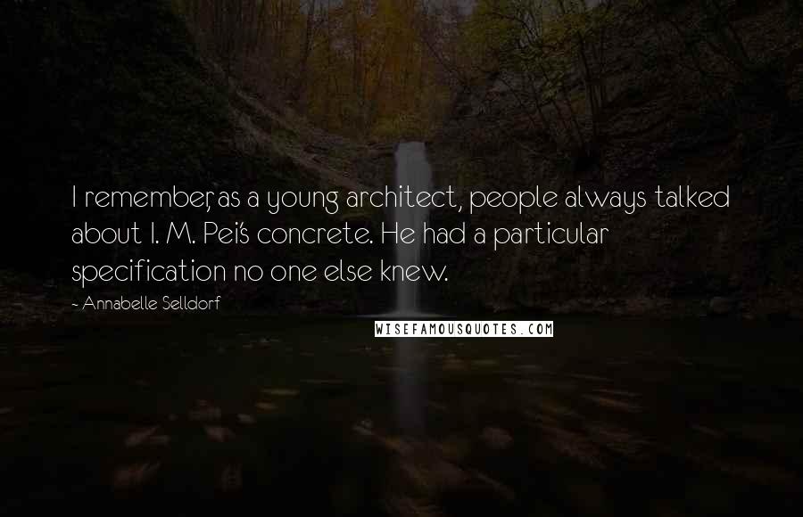 Annabelle Selldorf Quotes: I remember, as a young architect, people always talked about I. M. Pei's concrete. He had a particular specification no one else knew.