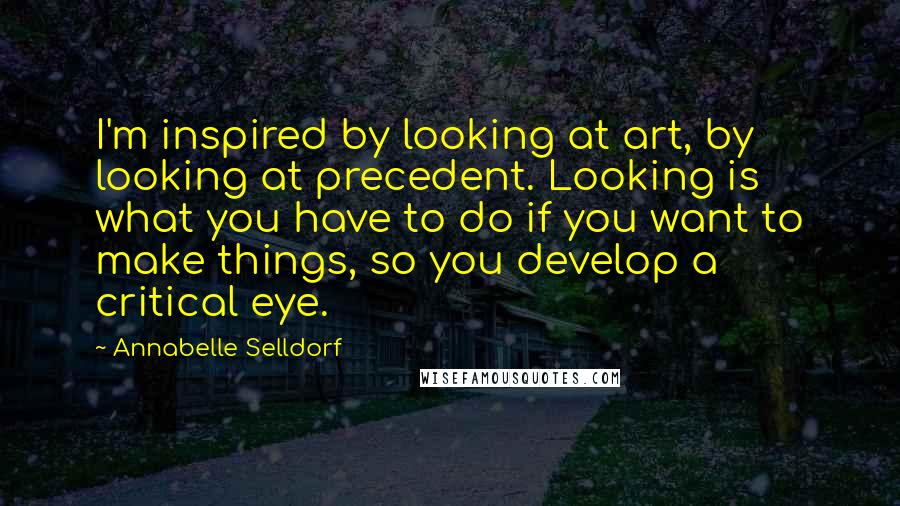 Annabelle Selldorf Quotes: I'm inspired by looking at art, by looking at precedent. Looking is what you have to do if you want to make things, so you develop a critical eye.