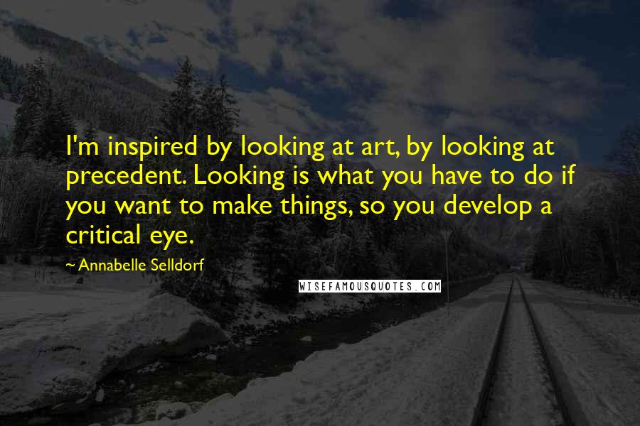 Annabelle Selldorf Quotes: I'm inspired by looking at art, by looking at precedent. Looking is what you have to do if you want to make things, so you develop a critical eye.