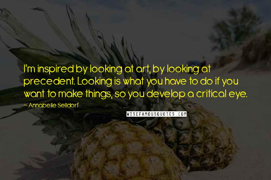 Annabelle Selldorf Quotes: I'm inspired by looking at art, by looking at precedent. Looking is what you have to do if you want to make things, so you develop a critical eye.