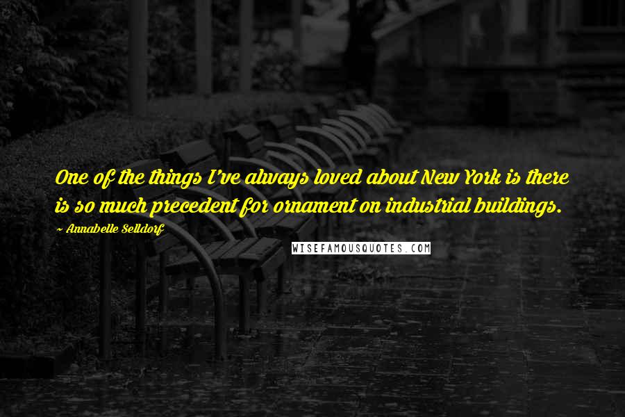 Annabelle Selldorf Quotes: One of the things I've always loved about New York is there is so much precedent for ornament on industrial buildings.