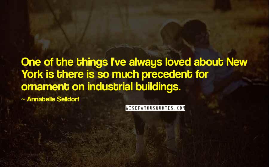 Annabelle Selldorf Quotes: One of the things I've always loved about New York is there is so much precedent for ornament on industrial buildings.