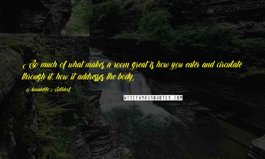 Annabelle Selldorf Quotes: So much of what makes a room great is how you enter and circulate through it, how it addresses the body.