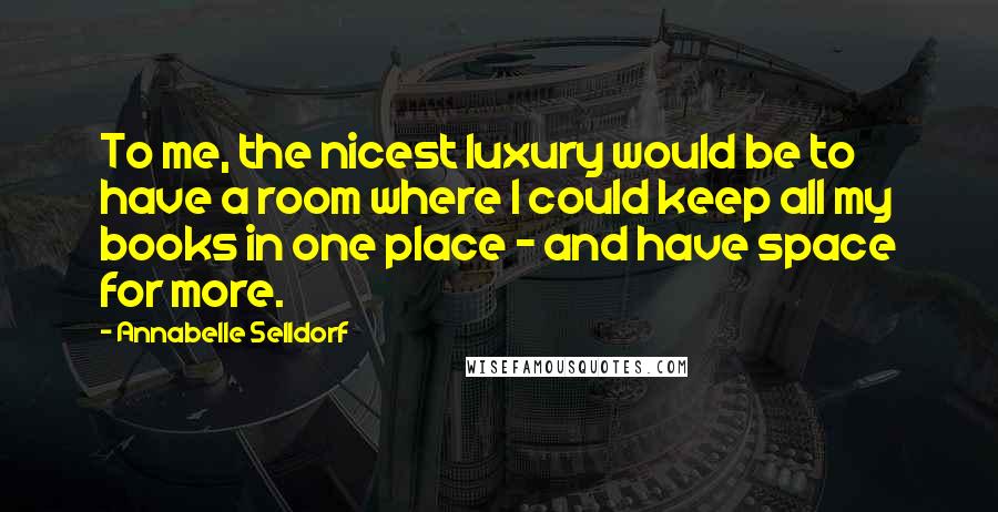 Annabelle Selldorf Quotes: To me, the nicest luxury would be to have a room where I could keep all my books in one place - and have space for more.