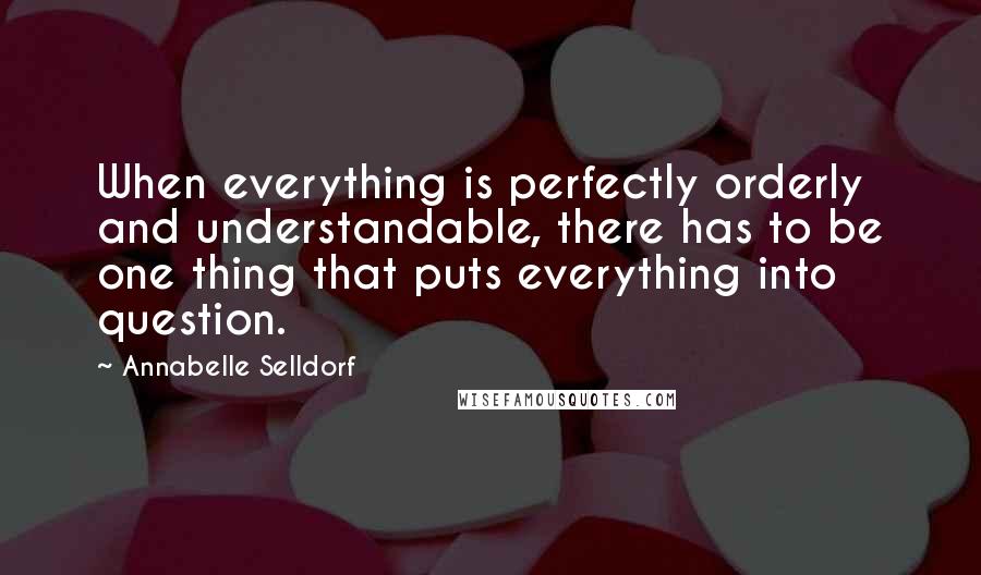 Annabelle Selldorf Quotes: When everything is perfectly orderly and understandable, there has to be one thing that puts everything into question.