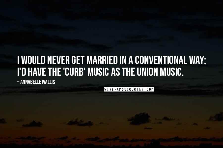 Annabelle Wallis Quotes: I would never get married in a conventional way; I'd have the 'Curb' music as the union music.