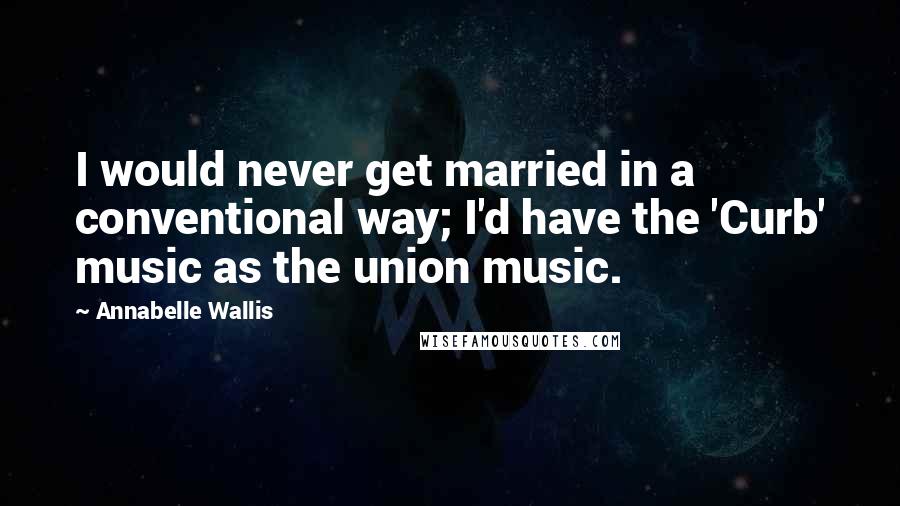 Annabelle Wallis Quotes: I would never get married in a conventional way; I'd have the 'Curb' music as the union music.