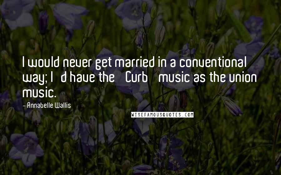 Annabelle Wallis Quotes: I would never get married in a conventional way; I'd have the 'Curb' music as the union music.