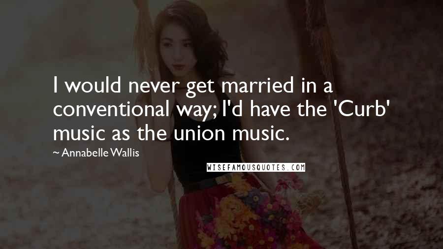 Annabelle Wallis Quotes: I would never get married in a conventional way; I'd have the 'Curb' music as the union music.