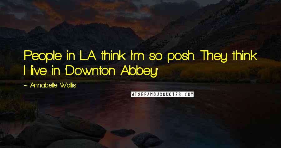 Annabelle Wallis Quotes: People in L.A. think I'm so posh. They think I live in 'Downton Abbey.'