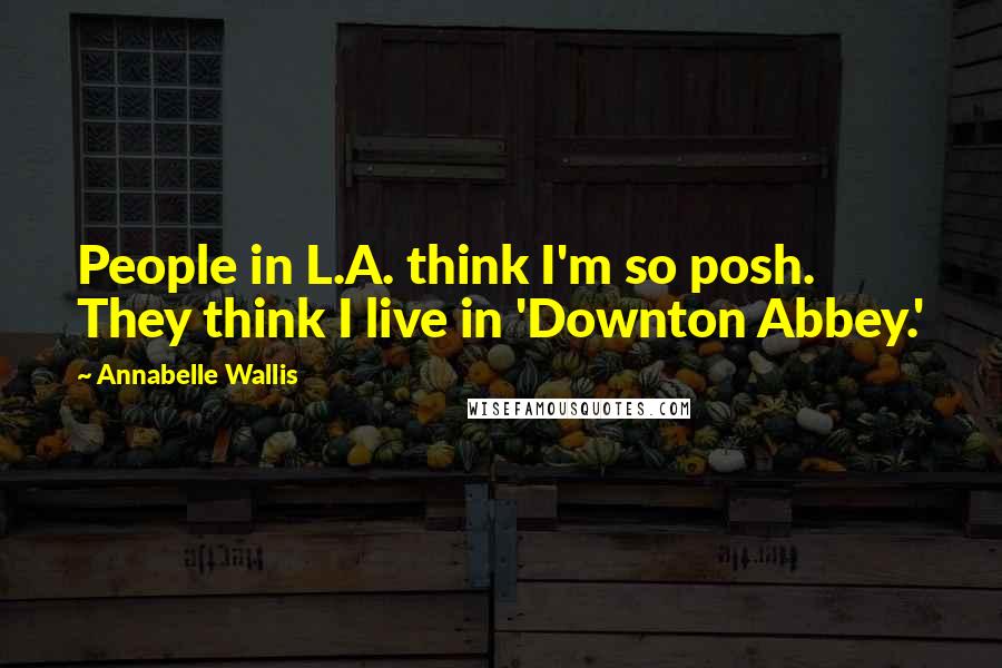 Annabelle Wallis Quotes: People in L.A. think I'm so posh. They think I live in 'Downton Abbey.'