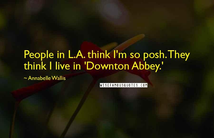 Annabelle Wallis Quotes: People in L.A. think I'm so posh. They think I live in 'Downton Abbey.'