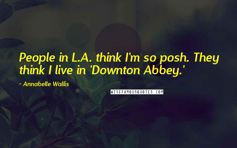 Annabelle Wallis Quotes: People in L.A. think I'm so posh. They think I live in 'Downton Abbey.'