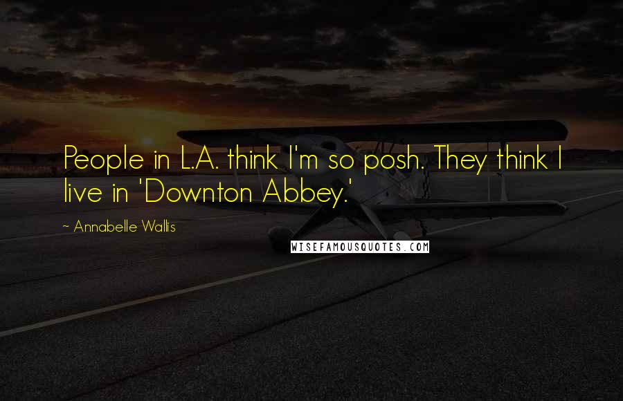 Annabelle Wallis Quotes: People in L.A. think I'm so posh. They think I live in 'Downton Abbey.'