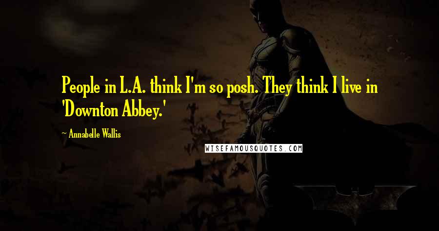Annabelle Wallis Quotes: People in L.A. think I'm so posh. They think I live in 'Downton Abbey.'