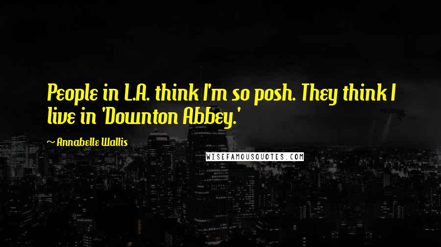 Annabelle Wallis Quotes: People in L.A. think I'm so posh. They think I live in 'Downton Abbey.'