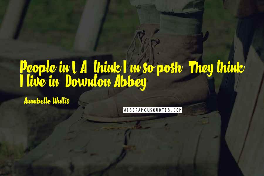 Annabelle Wallis Quotes: People in L.A. think I'm so posh. They think I live in 'Downton Abbey.'