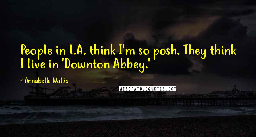 Annabelle Wallis Quotes: People in L.A. think I'm so posh. They think I live in 'Downton Abbey.'