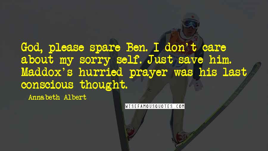 Annabeth Albert Quotes: God, please spare Ben. I don't care about my sorry self. Just save him. Maddox's hurried prayer was his last conscious thought. *