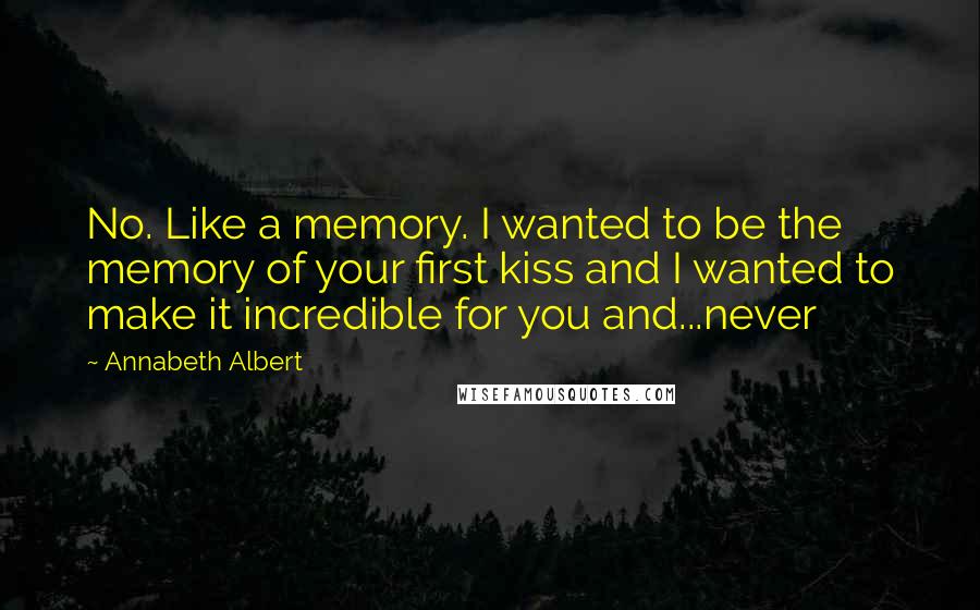 Annabeth Albert Quotes: No. Like a memory. I wanted to be the memory of your first kiss and I wanted to make it incredible for you and...never