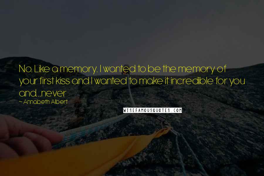 Annabeth Albert Quotes: No. Like a memory. I wanted to be the memory of your first kiss and I wanted to make it incredible for you and...never