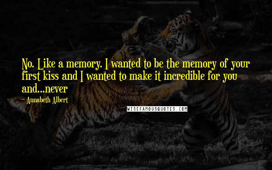 Annabeth Albert Quotes: No. Like a memory. I wanted to be the memory of your first kiss and I wanted to make it incredible for you and...never