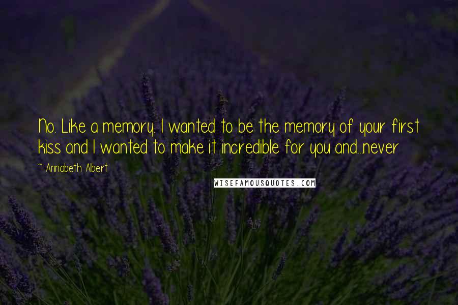 Annabeth Albert Quotes: No. Like a memory. I wanted to be the memory of your first kiss and I wanted to make it incredible for you and...never